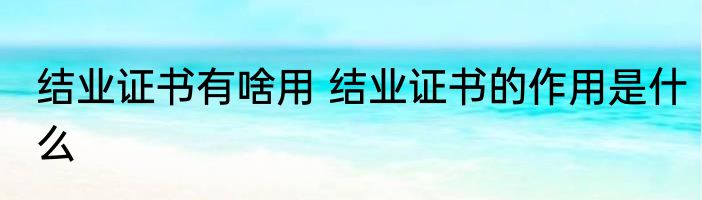 结业证书有啥用 结业证书的作用是什么