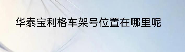 华泰宝利格车架号位置在哪里呢