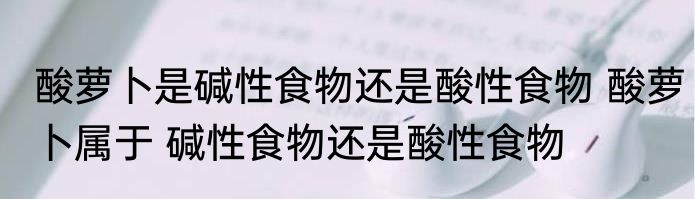 酸萝卜是碱性食物还是酸性食物 酸萝卜属于 碱性食物还是酸性食物