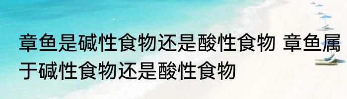 章鱼是碱性食物还是酸性食物 章鱼属于碱性食物还是酸性食物