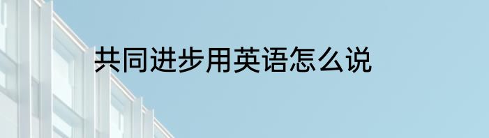 共同进步用英语怎么说
