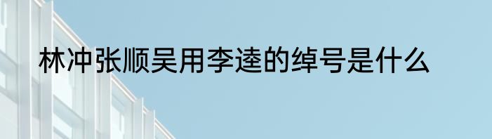 林冲张顺吴用李逵的绰号是什么