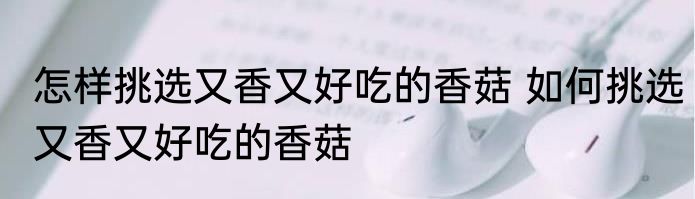 怎样挑选又香又好吃的香菇 如何挑选又香又好吃的香菇