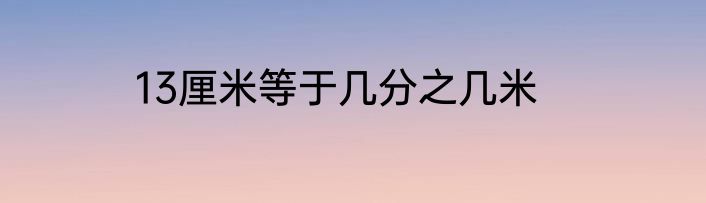 13厘米等于几分之几米