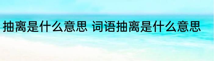 抽离是什么意思 词语抽离是什么意思