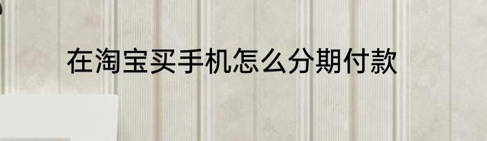 在淘宝买手机怎么分期付款