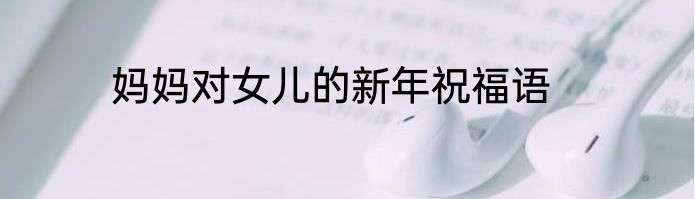 妈妈对女儿的新年祝福语
