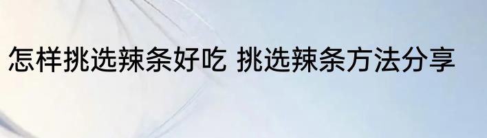 怎样挑选辣条好吃 挑选辣条方法分享