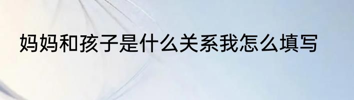妈妈和孩子是什么关系我怎么填写