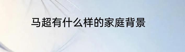 马超有什么样的家庭背景