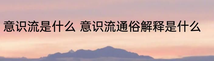 意识流是什么 意识流通俗解释是什么