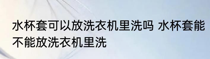 水杯套可以放洗衣机里洗吗 水杯套能不能放洗衣机里洗