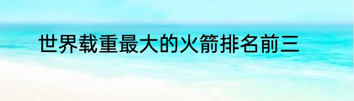 世界载重最大的火箭排名前三