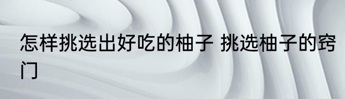 怎样挑选出好吃的柚子 挑选柚子的窍门