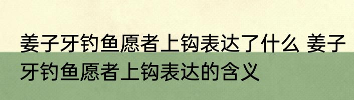 姜子牙钓鱼愿者上钩表达了什么 姜子牙钓鱼愿者上钩表达的含义