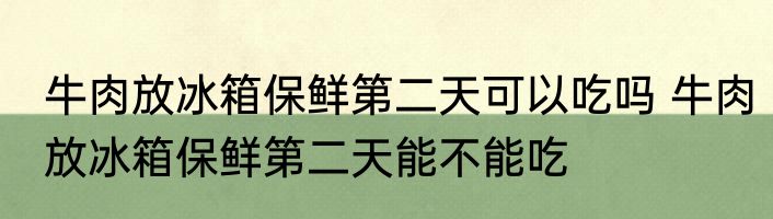 牛肉放冰箱保鲜第二天可以吃吗 牛肉放冰箱保鲜第二天能不能吃