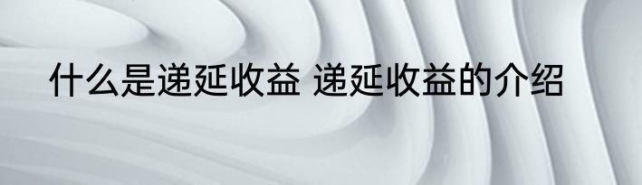 什么是递延收益 递延收益的介绍