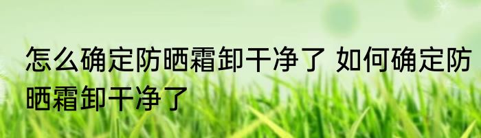怎么确定防晒霜卸干净了 如何确定防晒霜卸干净了