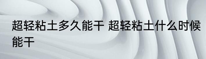 超轻粘土多久能干 超轻粘土什么时候能干