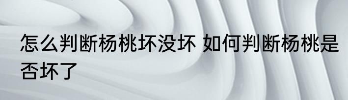 怎么判断杨桃坏没坏 如何判断杨桃是否坏了