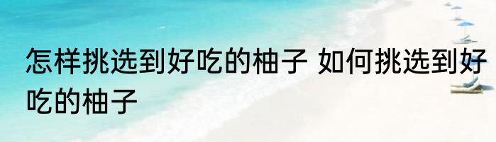 怎样挑选到好吃的柚子 如何挑选到好吃的柚子