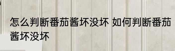 怎么判断番茄酱坏没坏 如何判断番茄酱坏没坏