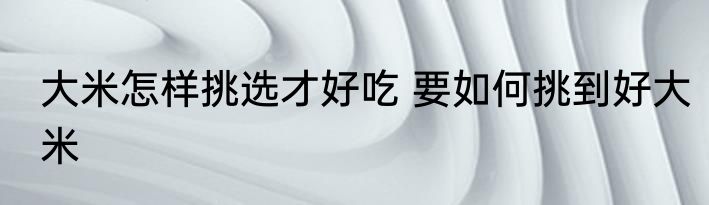 大米怎样挑选才好吃 要如何挑到好大米