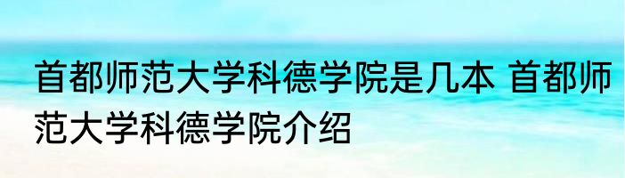 首都师范大学科德学院是几本 首都师范大学科德学院介绍