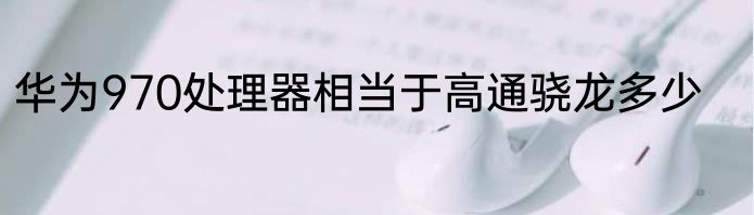 华为970处理器相当于高通骁龙多少