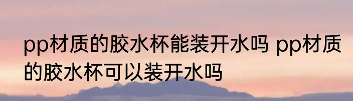 pp材质的胶水杯能装开水吗 pp材质的胶水杯可以装开水吗