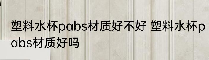 塑料水杯pabs材质好不好 塑料水杯pabs材质好吗