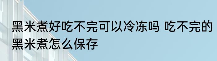 黑米煮好吃不完可以冷冻吗 吃不完的黑米煮怎么保存