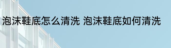 泡沫鞋底怎么清洗 泡沫鞋底如何清洗