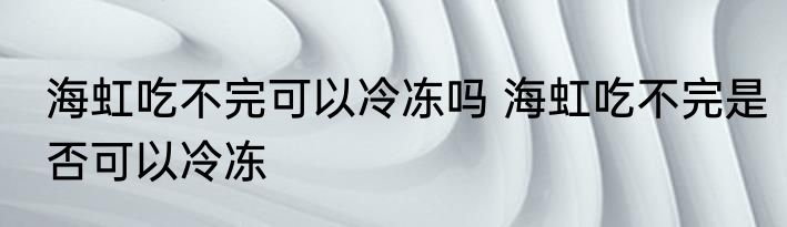 海虹吃不完可以冷冻吗 海虹吃不完是否可以冷冻