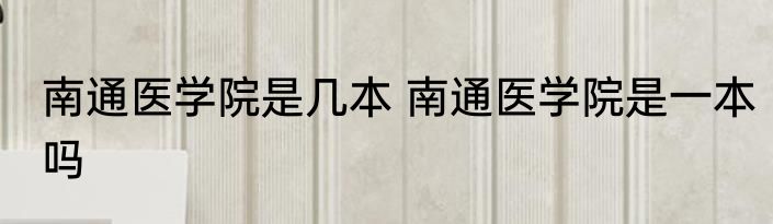 南通医学院是几本 南通医学院是一本吗