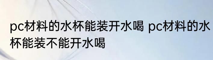 pc材料的水杯能装开水喝 pc材料的水杯能装不能开水喝