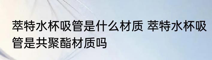 萃特水杯吸管是什么材质 萃特水杯吸管是共聚酯材质吗