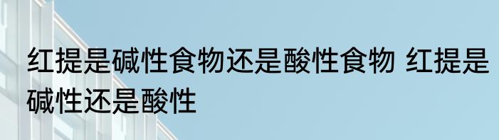 红提是碱性食物还是酸性食物 红提是碱性还是酸性