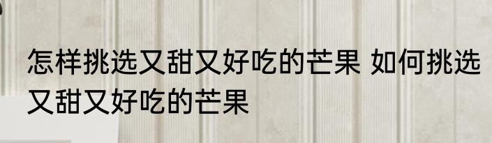 怎样挑选又甜又好吃的芒果 如何挑选又甜又好吃的芒果