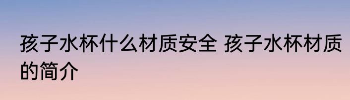 孩子水杯什么材质安全 孩子水杯材质的简介