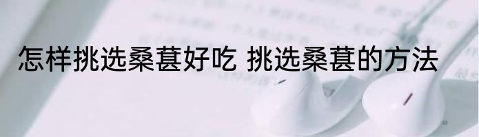 怎样挑选桑葚好吃 挑选桑葚的方法