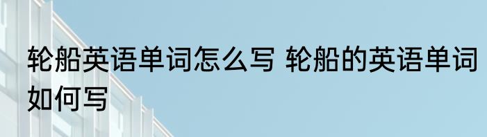 轮船英语单词怎么写 轮船的英语单词如何写
