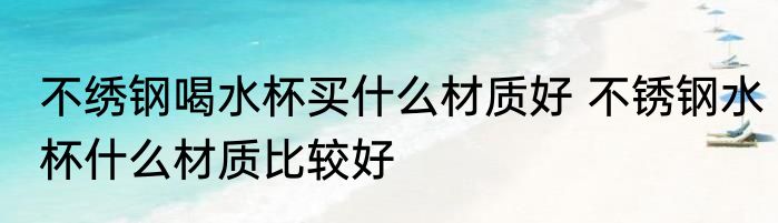 不绣钢喝水杯买什么材质好 不锈钢水杯什么材质比较好