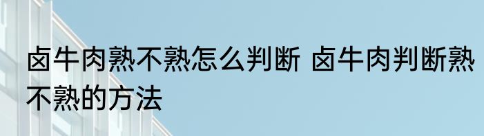 卤牛肉熟不熟怎么判断 卤牛肉判断熟不熟的方法