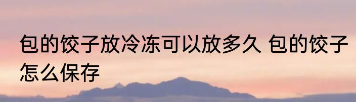 包的饺子放冷冻可以放多久 包的饺子怎么保存