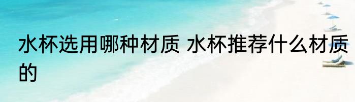 水杯选用哪种材质 水杯推荐什么材质的