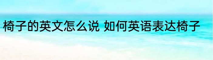 椅子的英文怎么说 如何英语表达椅子