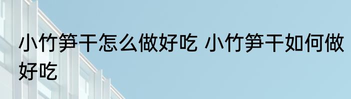 小竹笋干怎么做好吃 小竹笋干如何做好吃