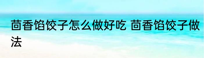 茴香馅饺子怎么做好吃 茴香馅饺子做法