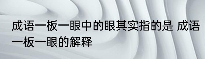 成语一板一眼中的眼其实指的是 成语一板一眼的解释